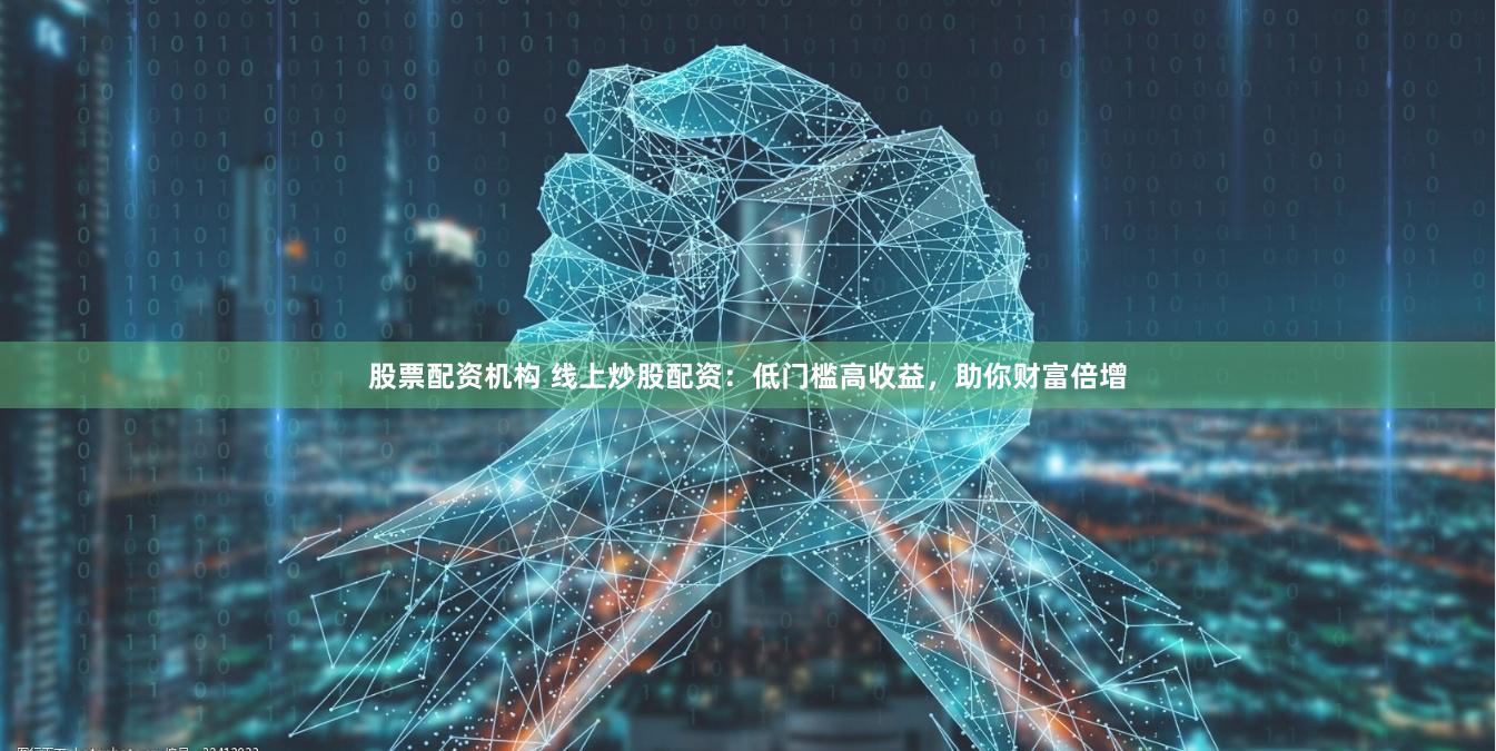 股票配资机构 线上炒股配资：低门槛高收益，助你财富倍增