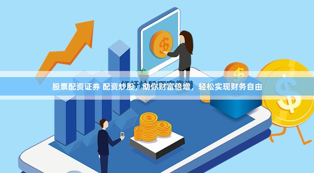 股票配资证券 配资炒股，助你财富倍增，轻松实现财务自由