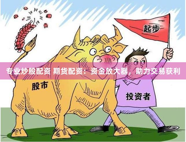 专业炒股配资 期货配资：资金放大器，助力交易获利