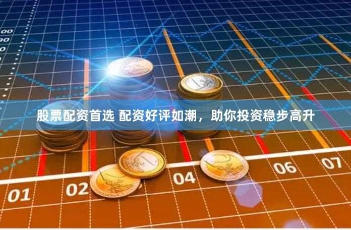 股票配资首选 配资好评如潮，助你投资稳步高升