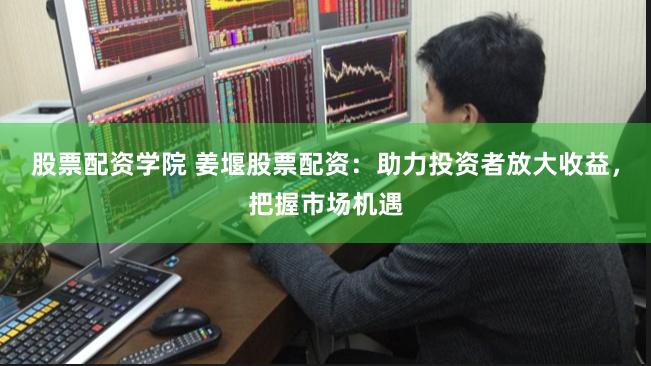 股票配资学院 姜堰股票配资：助力投资者放大收益，把握市场机遇