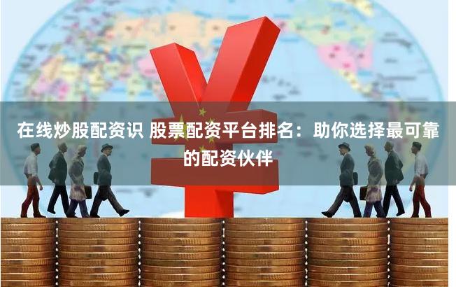 在线炒股配资识 股票配资平台排名：助你选择最可靠的配资伙伴