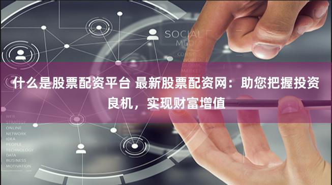 什么是股票配资平台 最新股票配资网：助您把握投资良机，实现财富增值