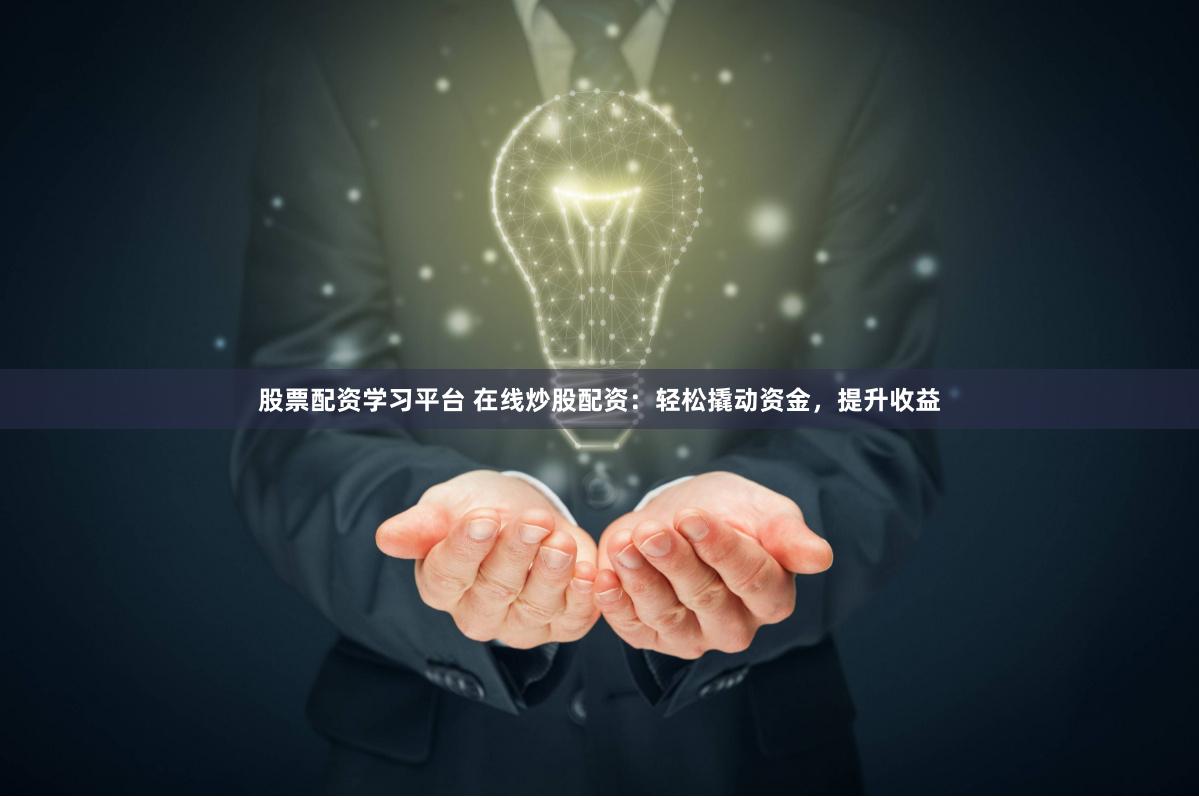 股票配资学习平台 在线炒股配资：轻松撬动资金，提升收益