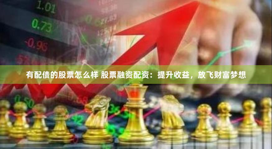 有配债的股票怎么样 股票融资配资：提升收益，放飞财富梦想