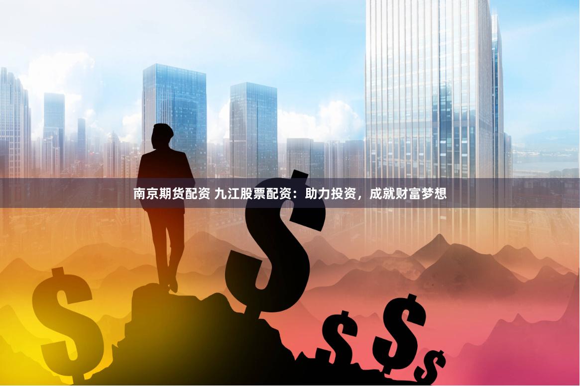 南京期货配资 九江股票配资：助力投资，成就财富梦想