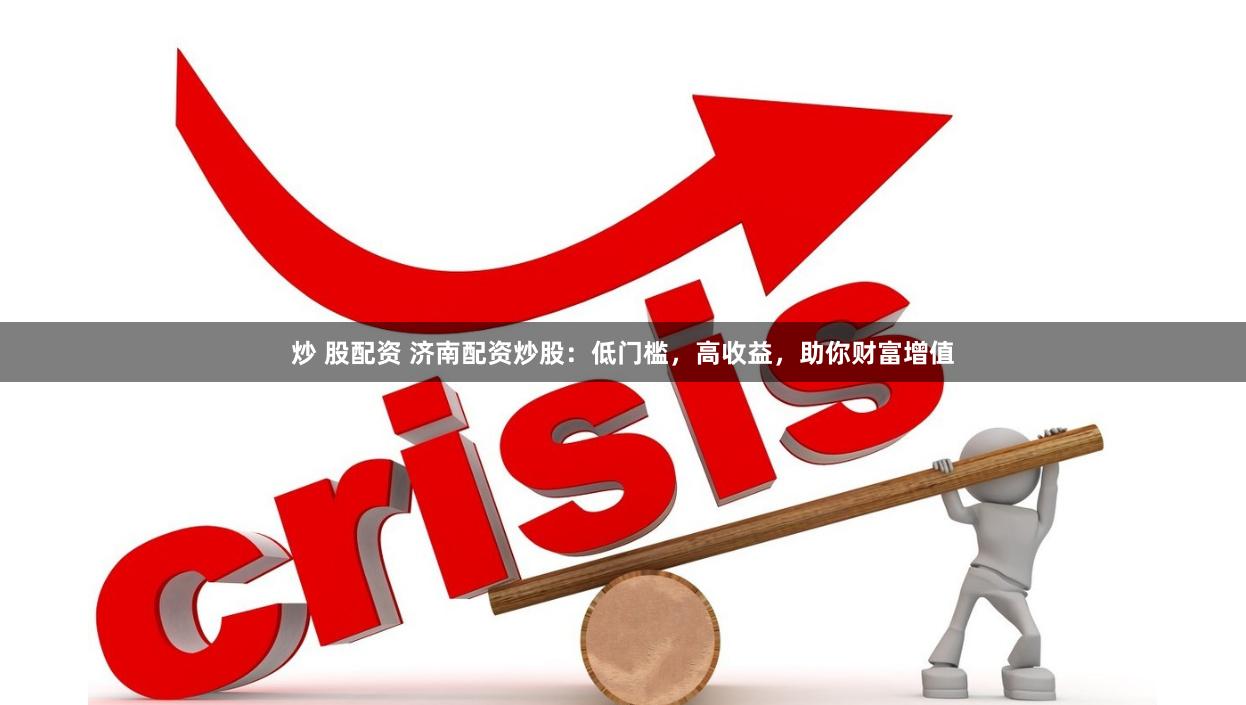 炒 股配资 济南配资炒股：低门槛，高收益，助你财富增值
