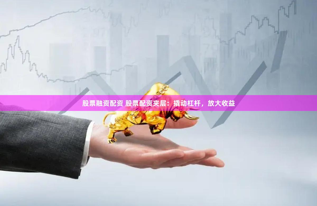 股票融资配资 股票配资夹层：撬动杠杆，放大收益