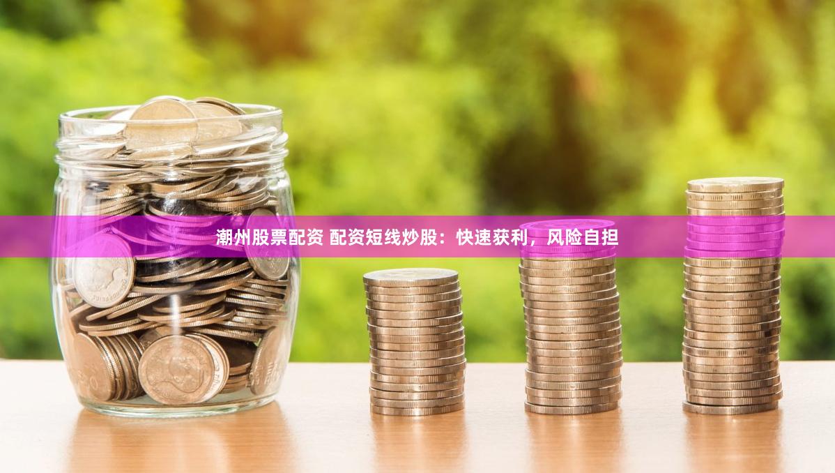 潮州股票配资 配资短线炒股：快速获利，风险自担
