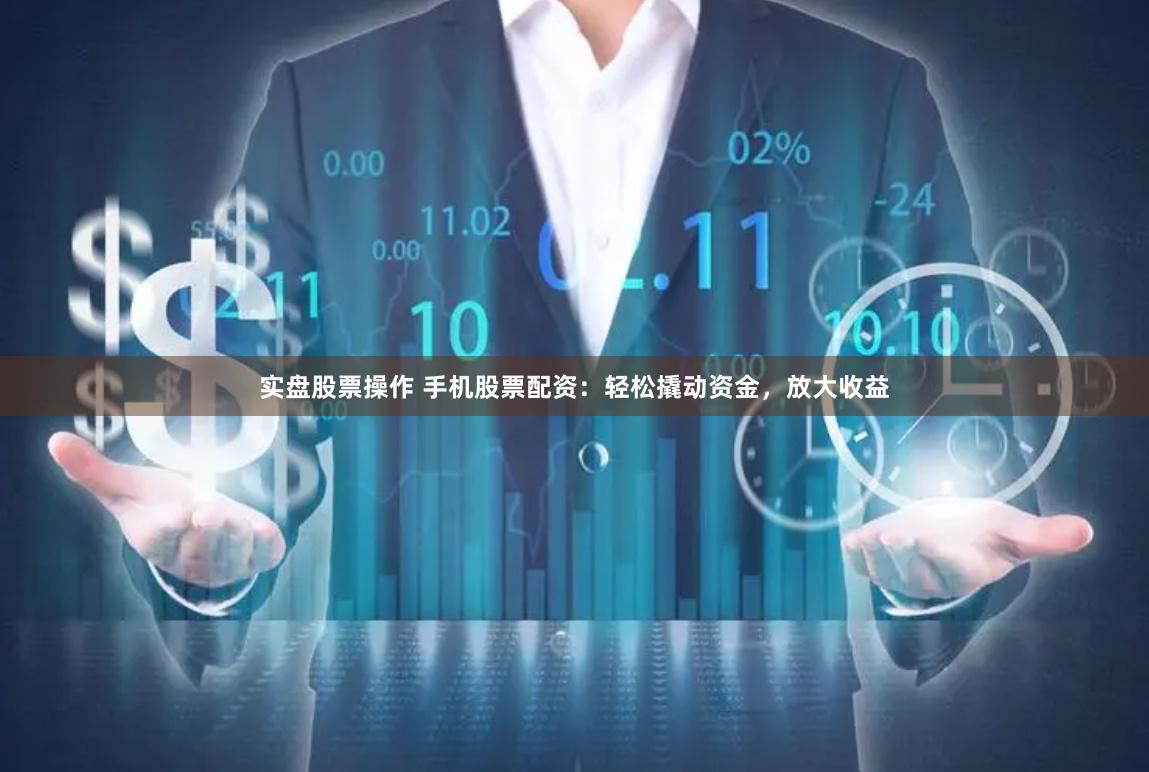 实盘股票操作 手机股票配资：轻松撬动资金，放大收益