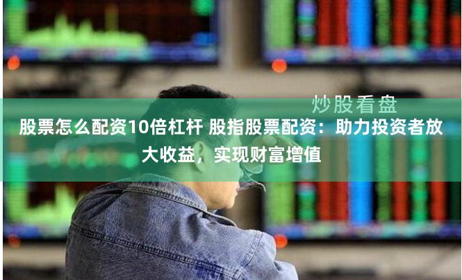 股票怎么配资10倍杠杆 股指股票配资：助力投资者放大收益，实现财富增值