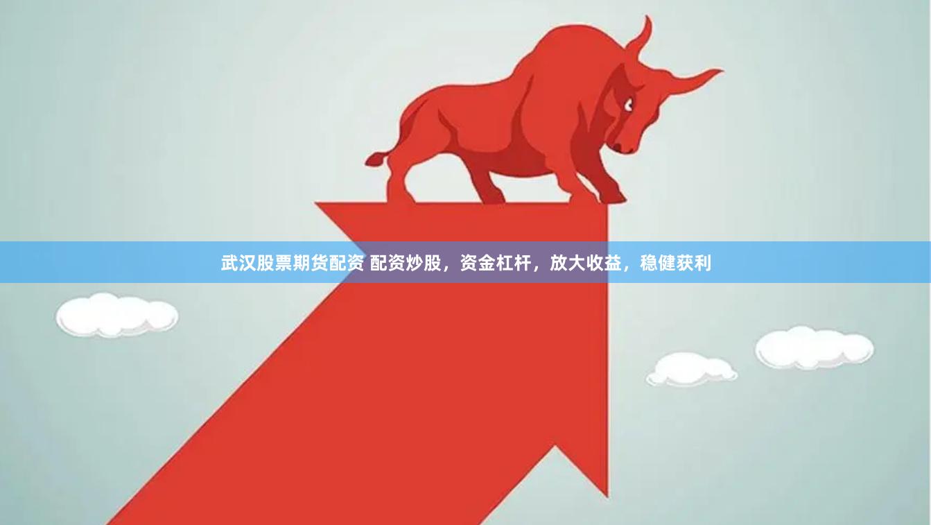 武汉股票期货配资 配资炒股，资金杠杆，放大收益，稳健获利