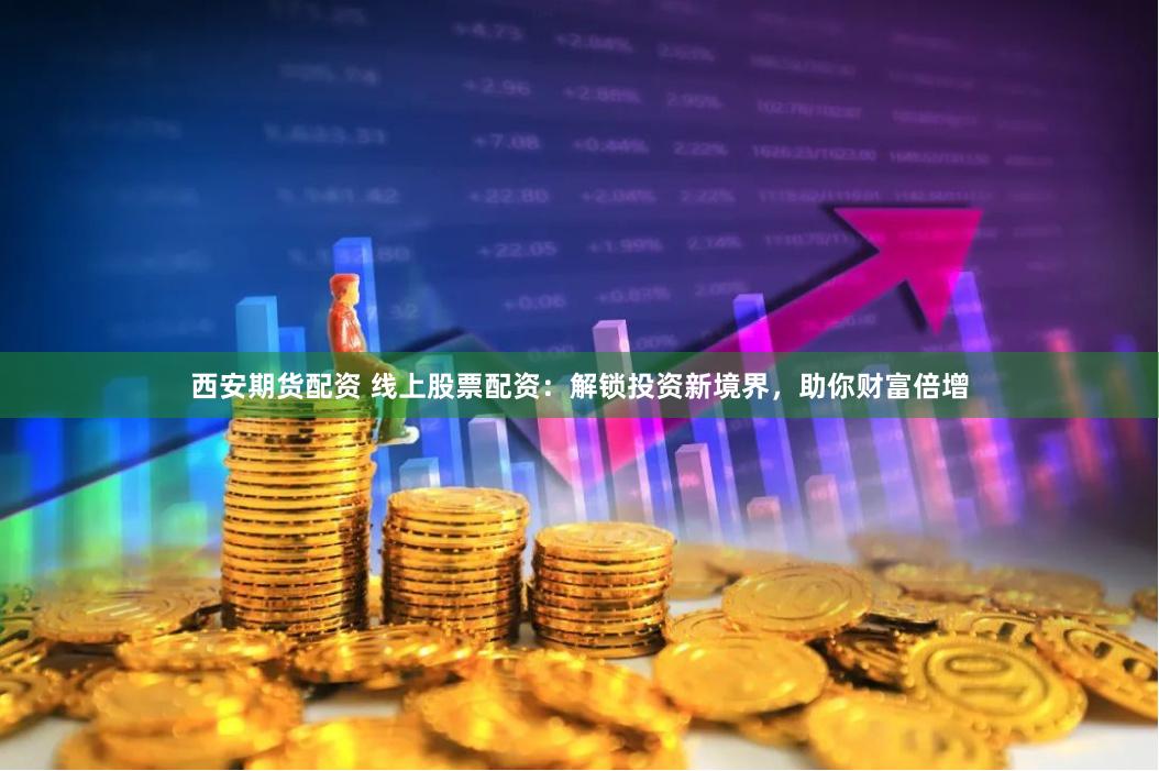 西安期货配资 线上股票配资：解锁投资新境界，助你财富倍增