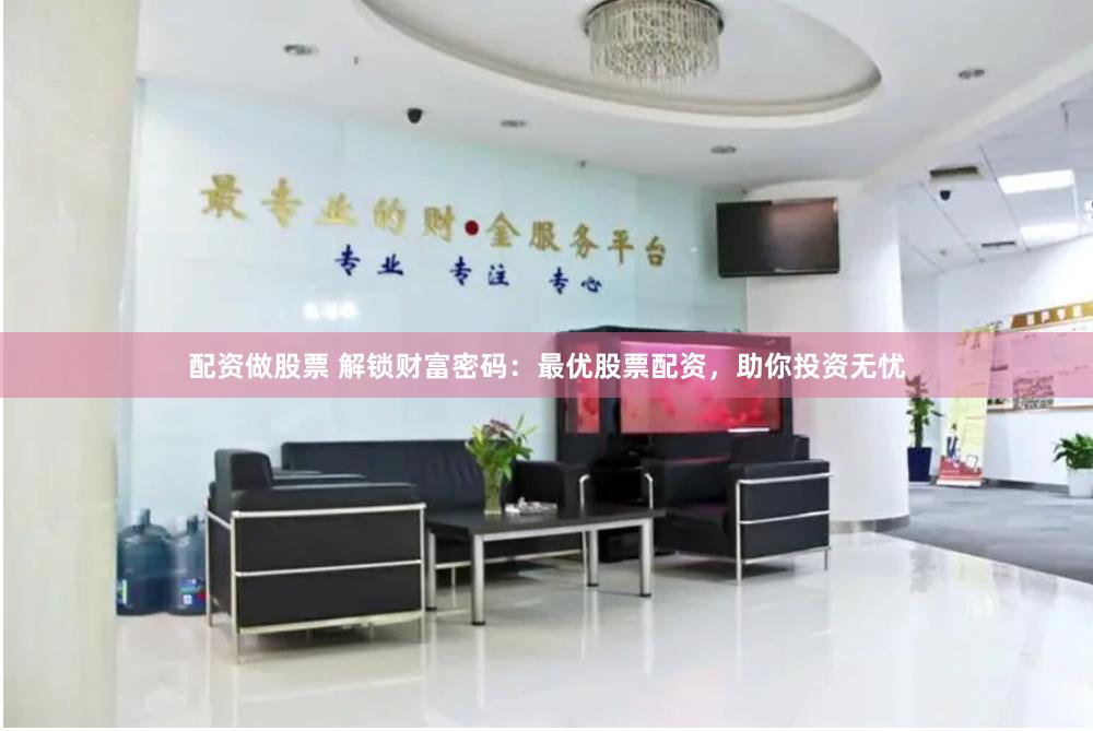 配资做股票 解锁财富密码：最优股票配资，助你投资无忧