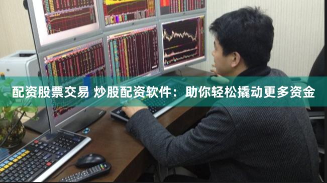 配资股票交易 炒股配资软件：助你轻松撬动更多资金