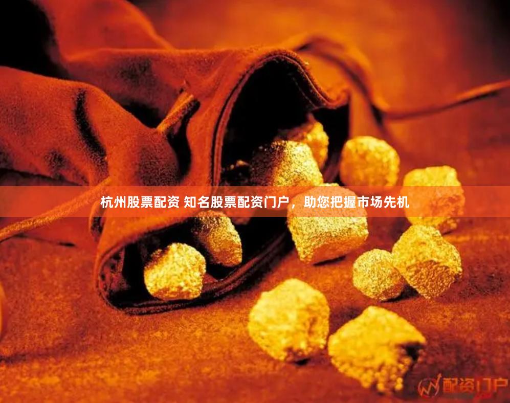 杭州股票配资 知名股票配资门户，助您把握市场先机