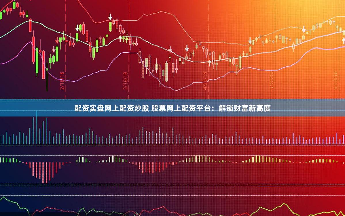 配资实盘网上配资炒股 股票网上配资平台：解锁财富新高度