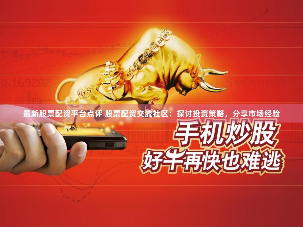 最新股票配资平台点评 股票配资交流社区：探讨投资策略，分享市场经验
