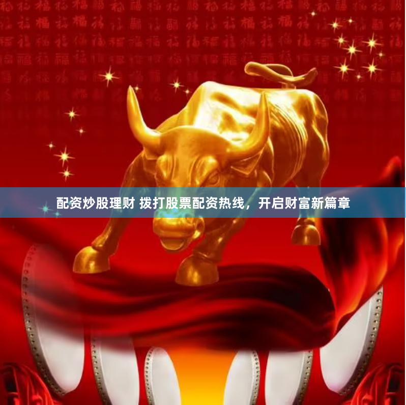 配资炒股理财 拨打股票配资热线，开启财富新篇章