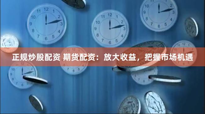 正规炒股配资 期货配资：放大收益，把握市场机遇