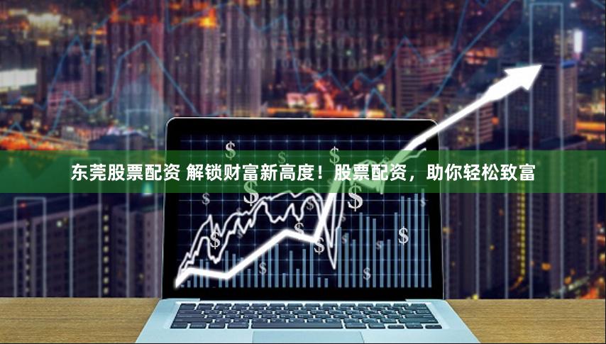 东莞股票配资 解锁财富新高度！股票配资，助你轻松致富