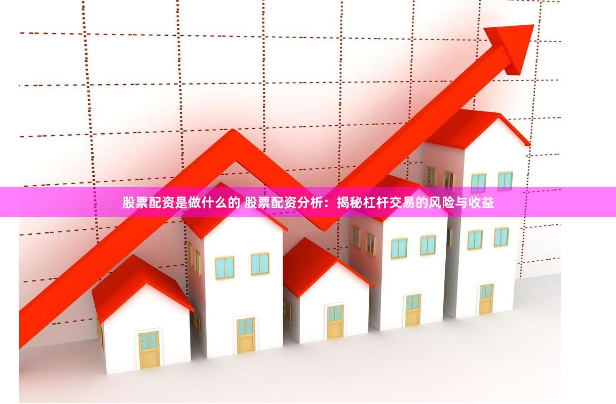 股票配资是做什么的 股票配资分析：揭秘杠杆交易的风险与收益