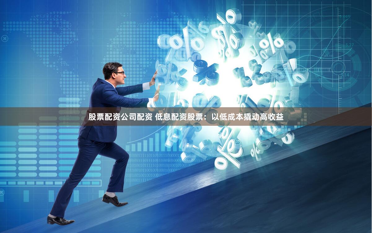 股票配资公司配资 低息配资股票：以低成本撬动高收益