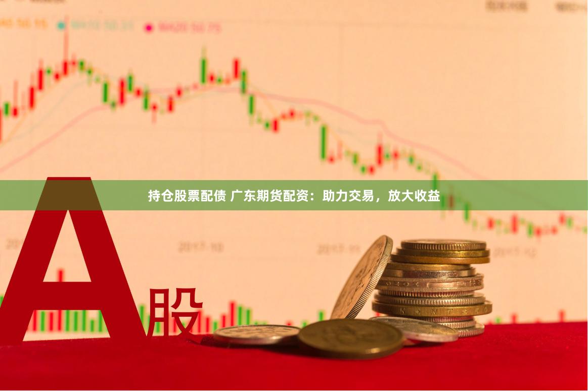 持仓股票配债 广东期货配资：助力交易，放大收益